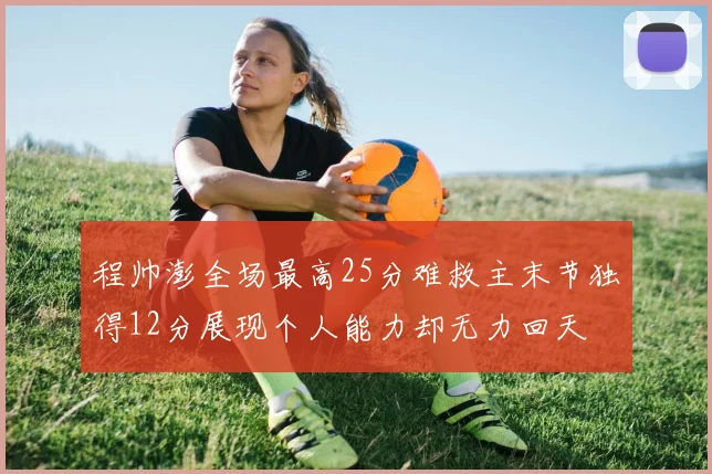 程帅澎全场最高25分难救主末节独得12分展现个人能力却无力回天
