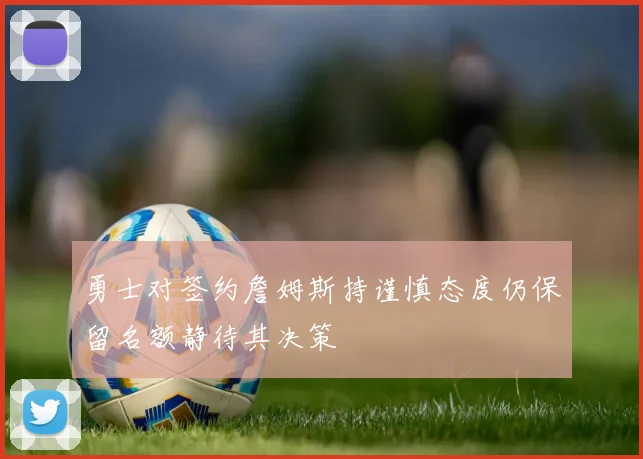 勇士对签约詹姆斯持谨慎态度仍保留名额静待其决策