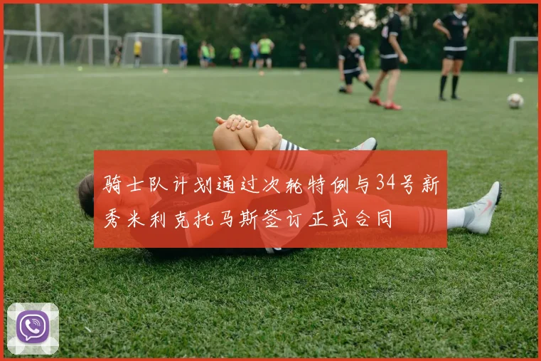 骑士队计划通过次轮特例与34号新秀米利克托马斯签订正式合同