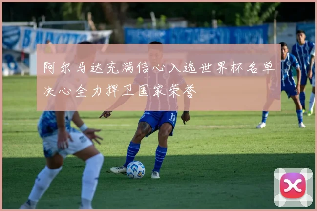 阿尔马达充满信心入选世界杯名单决心全力捍卫国家荣誉