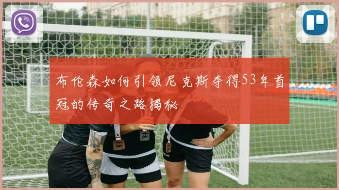 布伦森如何引领尼克斯夺得53年首冠的传奇之路揭秘