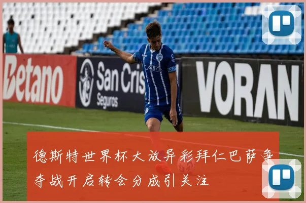 德斯特世界杯大放异彩拜仁巴萨争夺战开启转会分成引关注