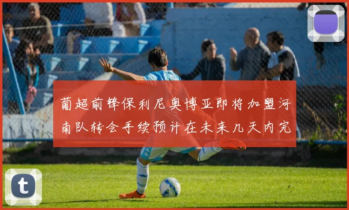 葡超前锋保利尼奥博亚即将加盟河南队转会手续预计在未来几天内完成