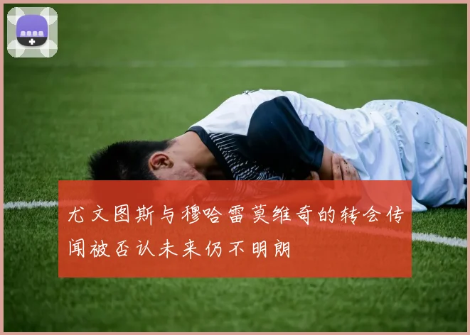 尤文图斯与穆哈雷莫维奇的转会传闻被否认未来仍不明朗