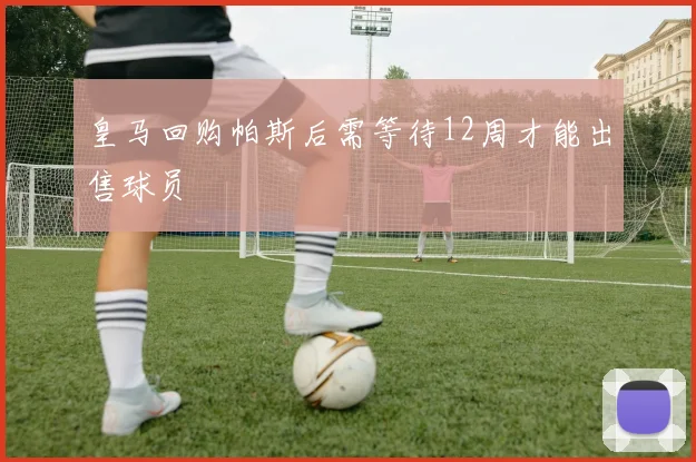 皇马回购帕斯后需等待12周才能出售球员