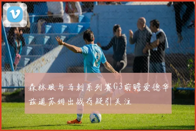 森林狼与马刺系列赛G3前瞻爱德华兹道苏姆出战存疑引关注
