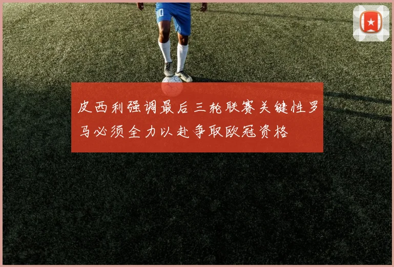 皮西利强调最后三轮联赛关键性罗马必须全力以赴争取欧冠资格