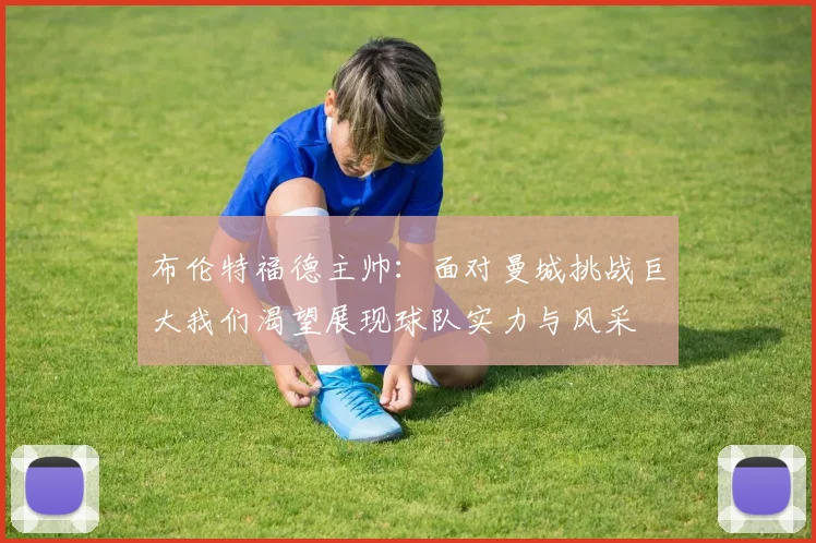 布伦特福德主帅：面对曼城挑战巨大我们渴望展现球队实力与风采