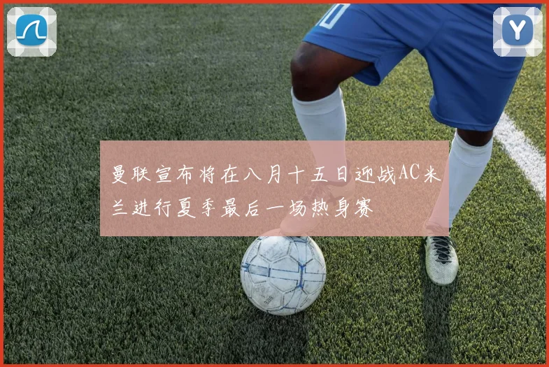 曼联宣布将在八月十五日迎战AC米兰进行夏季最后一场热身赛