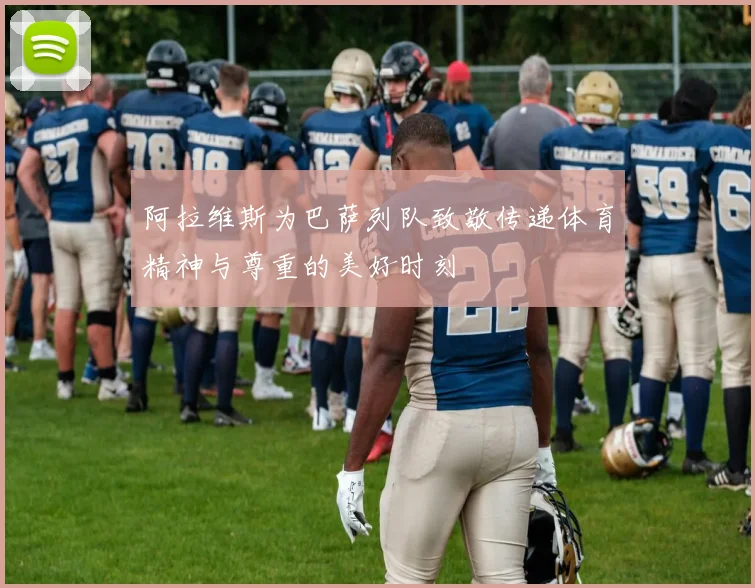 阿拉维斯为巴萨列队致敬传递体育精神与尊重的美好时刻